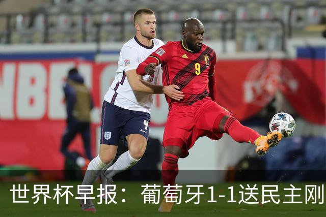 世界杯早报：葡萄牙1-1送民主刚果世界杯首分；英格兰4-2克罗地亚