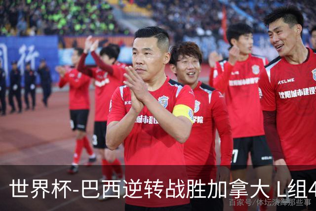 世界杯-巴西逆转战胜加拿大 L组4队同为3胜1负