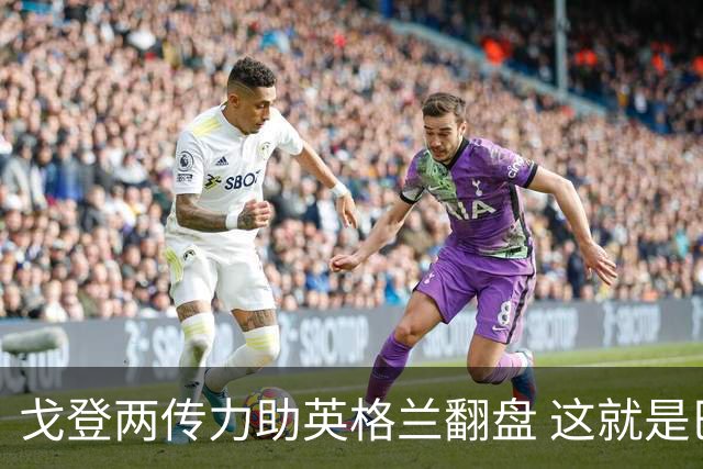 戈登两传力助英格兰翻盘 这就是巴萨为何放弃拉什福德