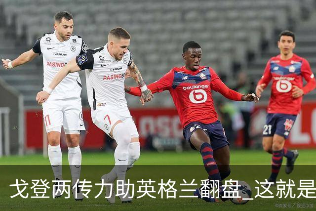 戈登两传力助英格兰翻盘 这就是巴萨为何放弃拉什福德