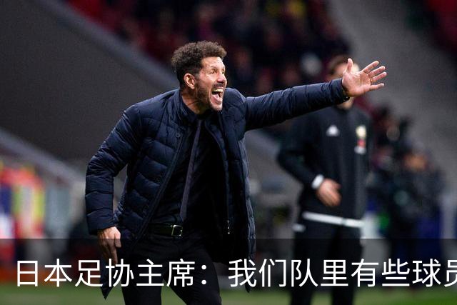 日本足协主席：我们队里有些球员比荷兰和巴西球员更强