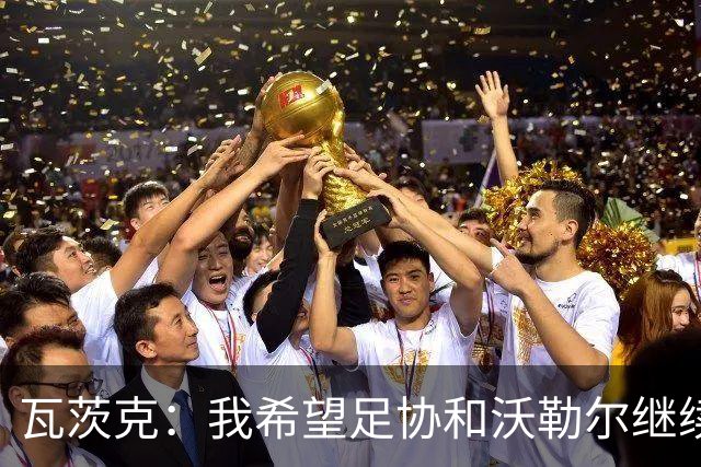 瓦茨克：我希望足协和沃勒尔继续合作，他和克洛普可以配合得很好