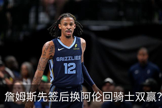 詹姆斯先签后换阿伦回骑士双赢？LBJ给骑士韧性&湖人得优质中锋