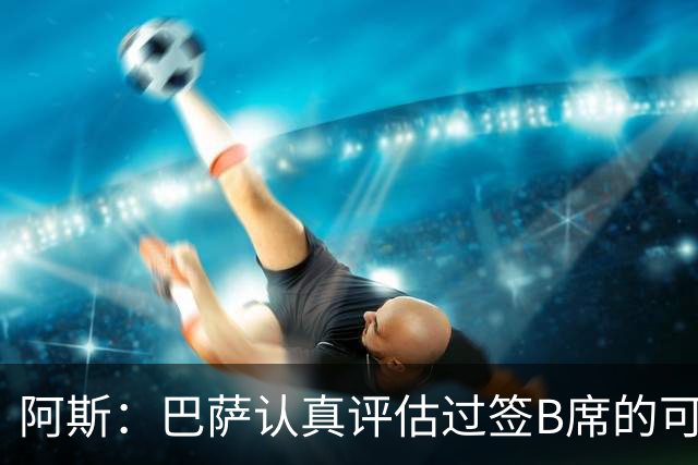 阿斯：巴萨认真评估过签B席的可能，但放弃让他们规避了潜在风险