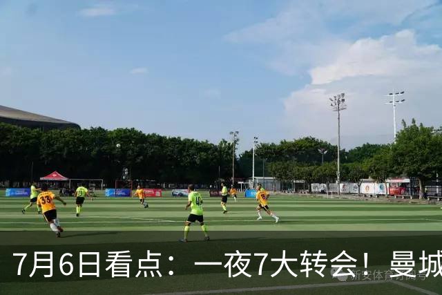 7月6日看点：一夜7大转会！曼城1.16亿创纪录，渣叔接手德国队，英超意甲西甲大洗牌